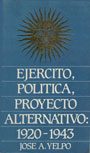 Ej&eacute;rcito, pol&iacute;tica, proyecto alternativo: 1920-1943 - Jos&eacute; A. Yelpo