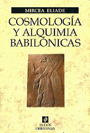 Cosmolog&iacute;a y alquimia babil&oacute;nicas - Mircea Eliade